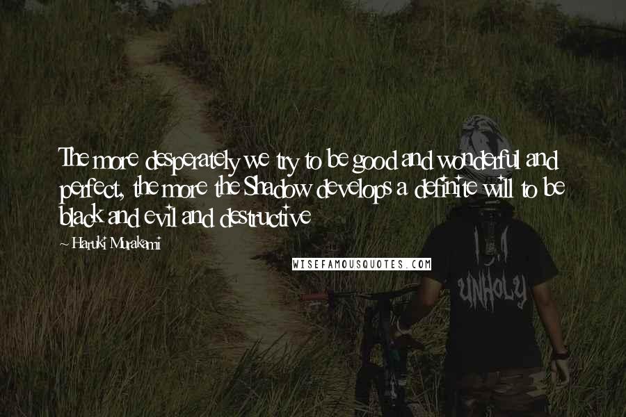 Haruki Murakami Quotes: The more desperately we try to be good and wonderful and perfect, the more the Shadow develops a definite will to be black and evil and destructive