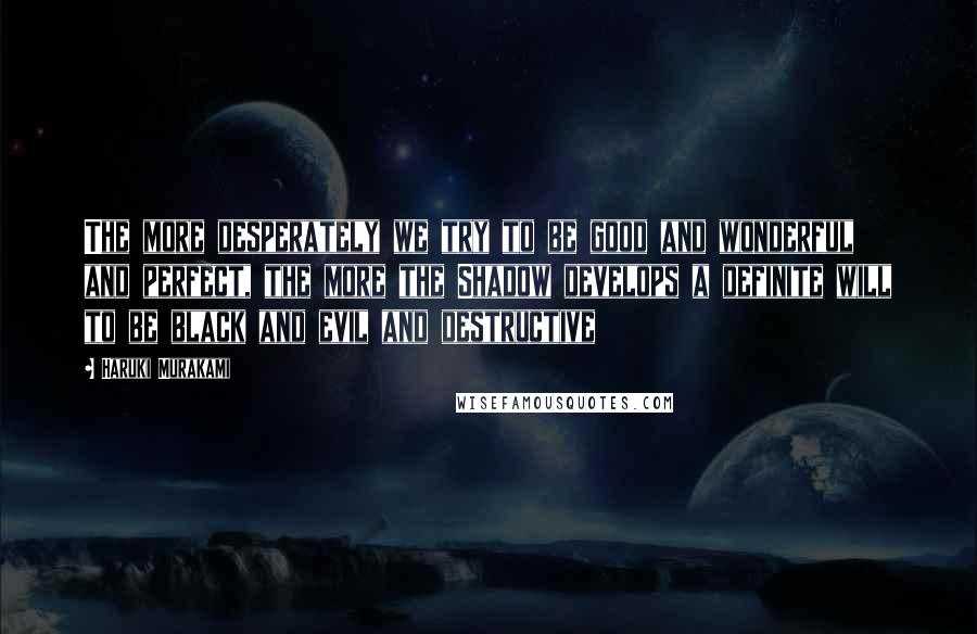 Haruki Murakami Quotes: The more desperately we try to be good and wonderful and perfect, the more the Shadow develops a definite will to be black and evil and destructive