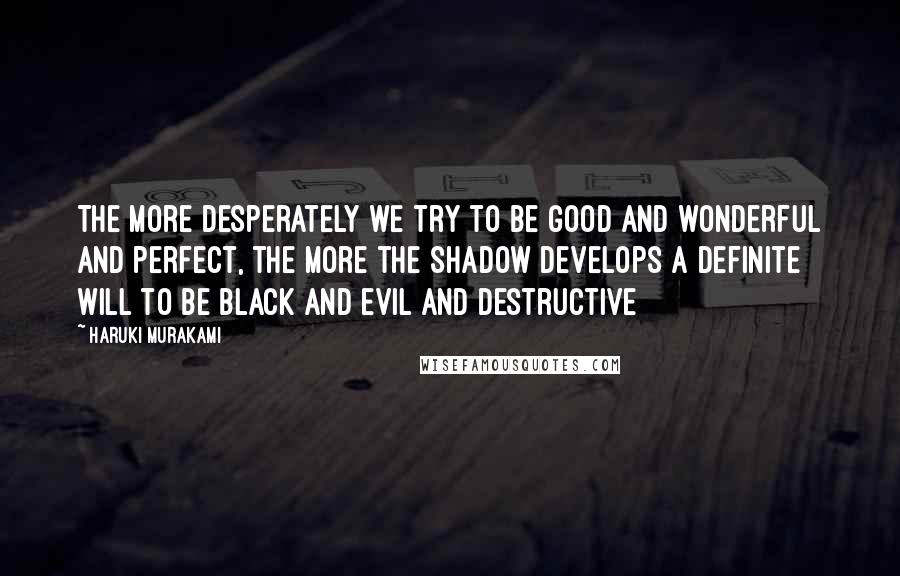 Haruki Murakami Quotes: The more desperately we try to be good and wonderful and perfect, the more the Shadow develops a definite will to be black and evil and destructive