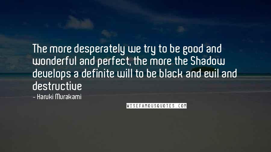 Haruki Murakami Quotes: The more desperately we try to be good and wonderful and perfect, the more the Shadow develops a definite will to be black and evil and destructive