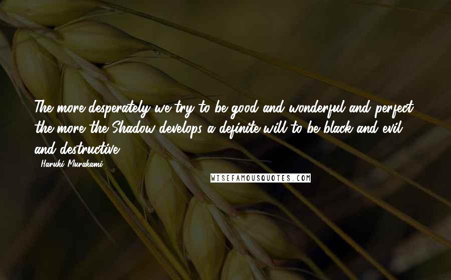 Haruki Murakami Quotes: The more desperately we try to be good and wonderful and perfect, the more the Shadow develops a definite will to be black and evil and destructive