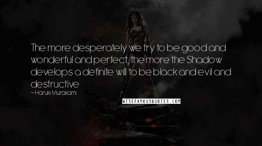 Haruki Murakami Quotes: The more desperately we try to be good and wonderful and perfect, the more the Shadow develops a definite will to be black and evil and destructive