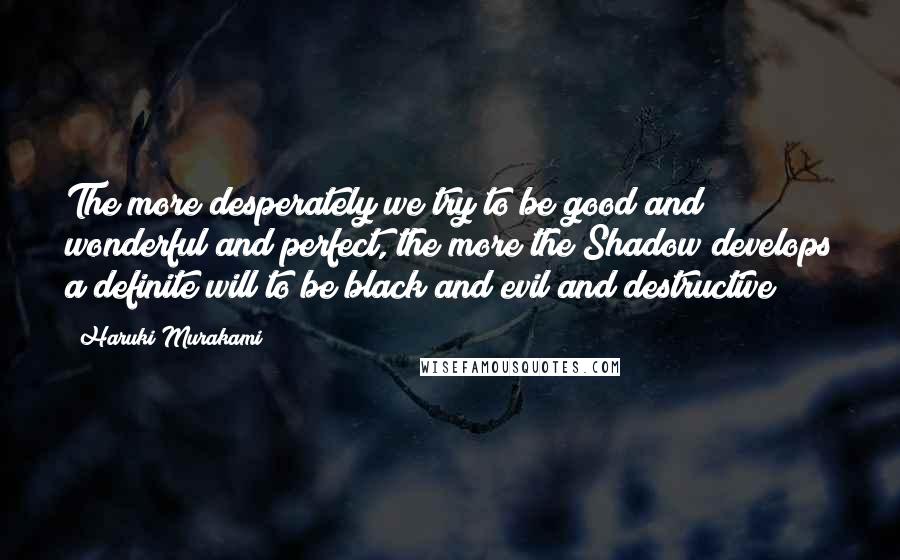 Haruki Murakami Quotes: The more desperately we try to be good and wonderful and perfect, the more the Shadow develops a definite will to be black and evil and destructive