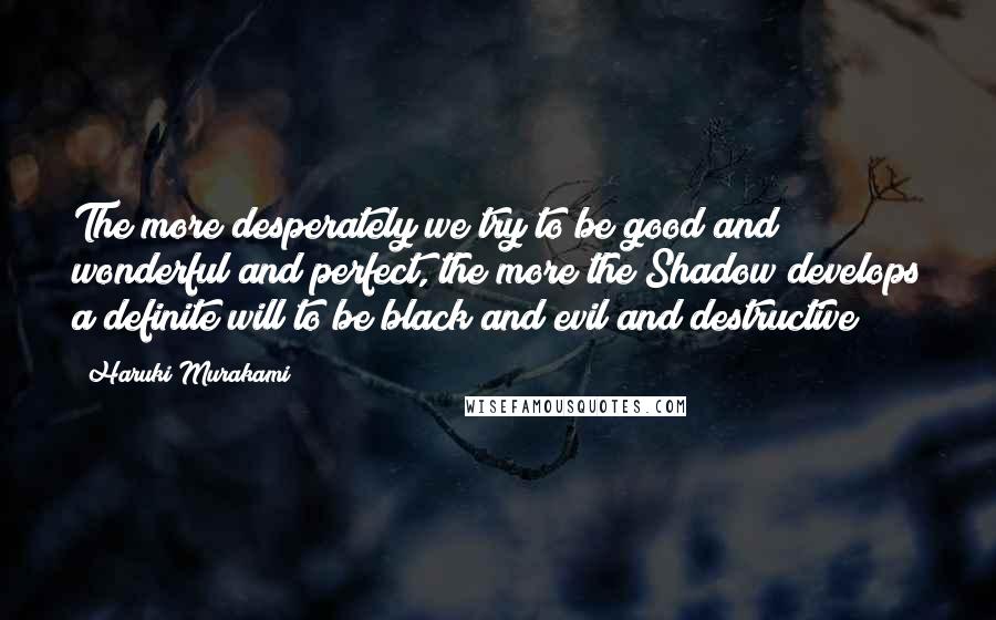 Haruki Murakami Quotes: The more desperately we try to be good and wonderful and perfect, the more the Shadow develops a definite will to be black and evil and destructive