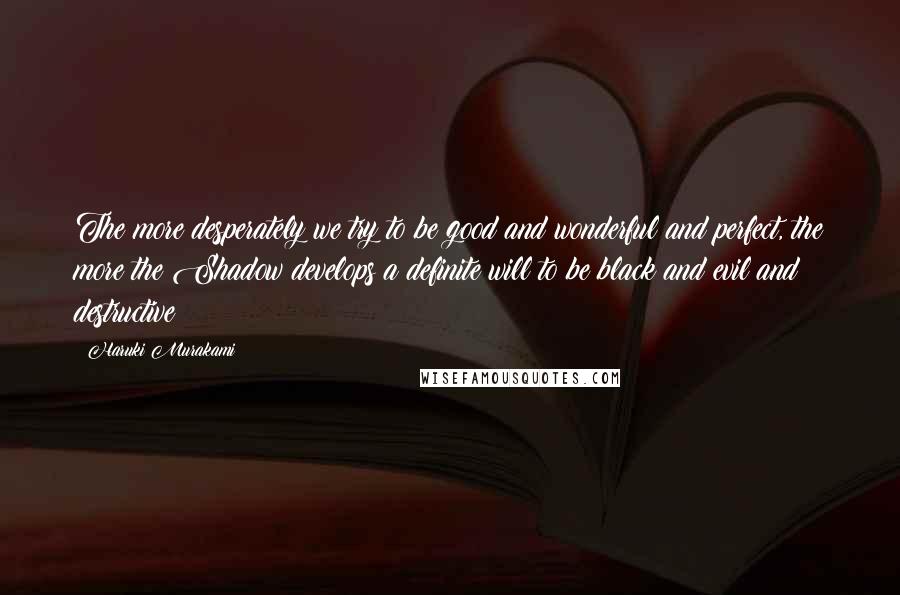 Haruki Murakami Quotes: The more desperately we try to be good and wonderful and perfect, the more the Shadow develops a definite will to be black and evil and destructive