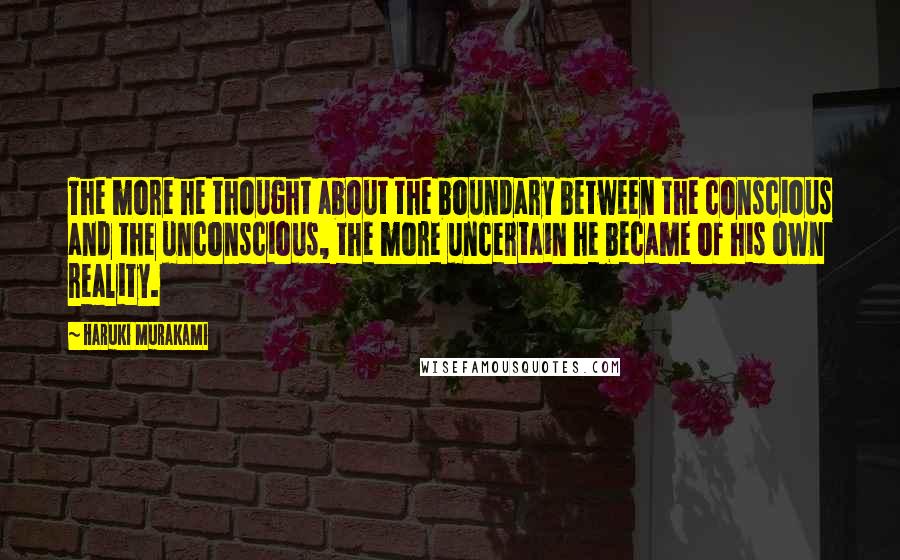 Haruki Murakami Quotes: The more he thought about the boundary between the conscious and the unconscious, the more uncertain he became of his own reality.