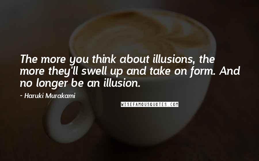 Haruki Murakami Quotes: The more you think about illusions, the more they'll swell up and take on form. And no longer be an illusion.