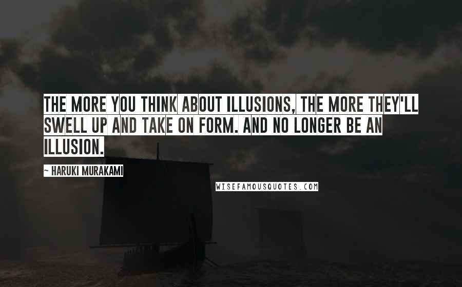 Haruki Murakami Quotes: The more you think about illusions, the more they'll swell up and take on form. And no longer be an illusion.