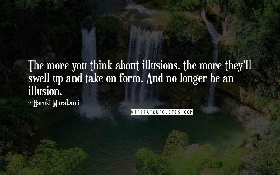 Haruki Murakami Quotes: The more you think about illusions, the more they'll swell up and take on form. And no longer be an illusion.