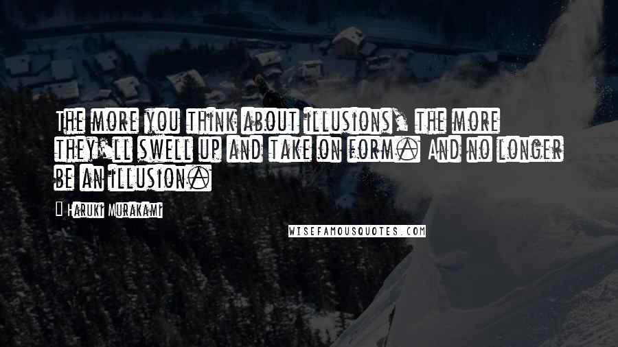 Haruki Murakami Quotes: The more you think about illusions, the more they'll swell up and take on form. And no longer be an illusion.