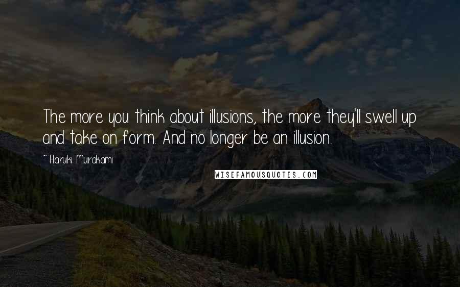 Haruki Murakami Quotes: The more you think about illusions, the more they'll swell up and take on form. And no longer be an illusion.