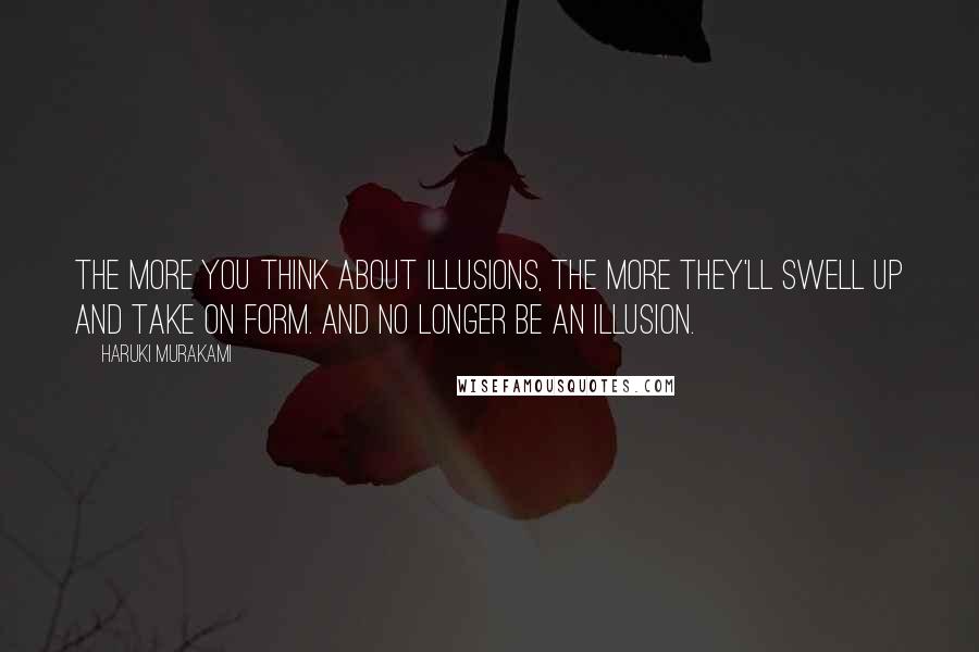 Haruki Murakami Quotes: The more you think about illusions, the more they'll swell up and take on form. And no longer be an illusion.