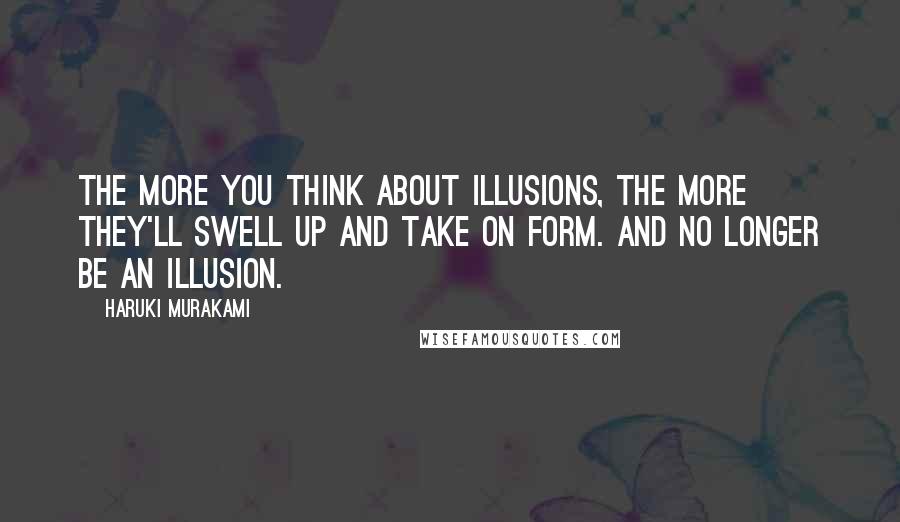 Haruki Murakami Quotes: The more you think about illusions, the more they'll swell up and take on form. And no longer be an illusion.