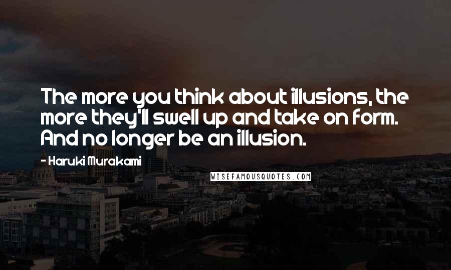 Haruki Murakami Quotes: The more you think about illusions, the more they'll swell up and take on form. And no longer be an illusion.