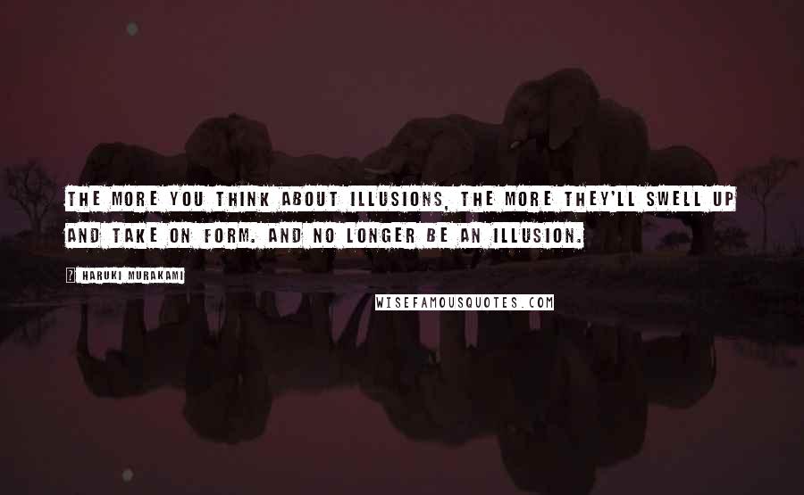 Haruki Murakami Quotes: The more you think about illusions, the more they'll swell up and take on form. And no longer be an illusion.