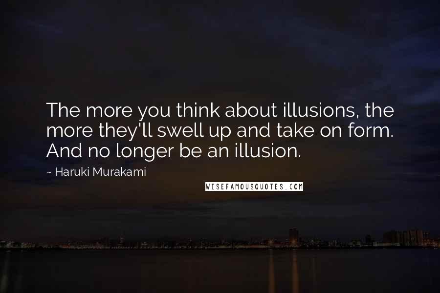 Haruki Murakami Quotes: The more you think about illusions, the more they'll swell up and take on form. And no longer be an illusion.