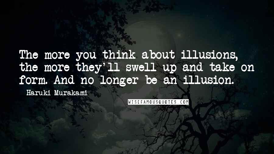 Haruki Murakami Quotes: The more you think about illusions, the more they'll swell up and take on form. And no longer be an illusion.