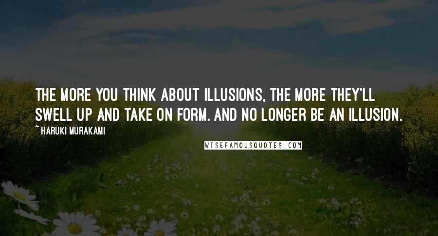 Haruki Murakami Quotes: The more you think about illusions, the more they'll swell up and take on form. And no longer be an illusion.