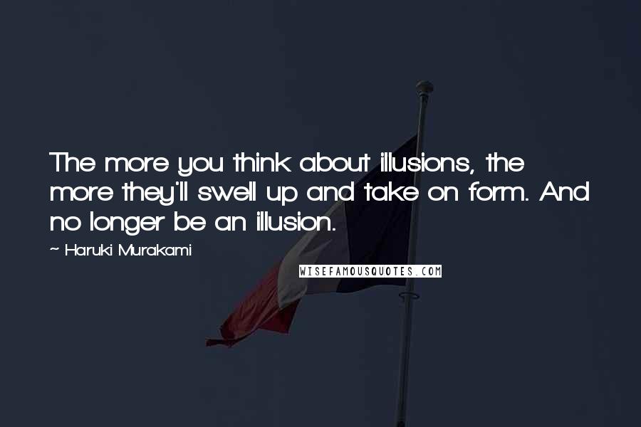 Haruki Murakami Quotes: The more you think about illusions, the more they'll swell up and take on form. And no longer be an illusion.