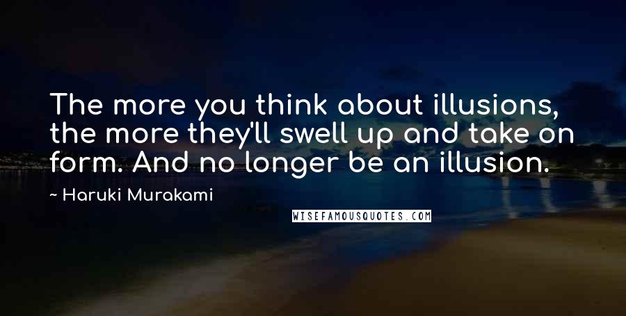 Haruki Murakami Quotes: The more you think about illusions, the more they'll swell up and take on form. And no longer be an illusion.