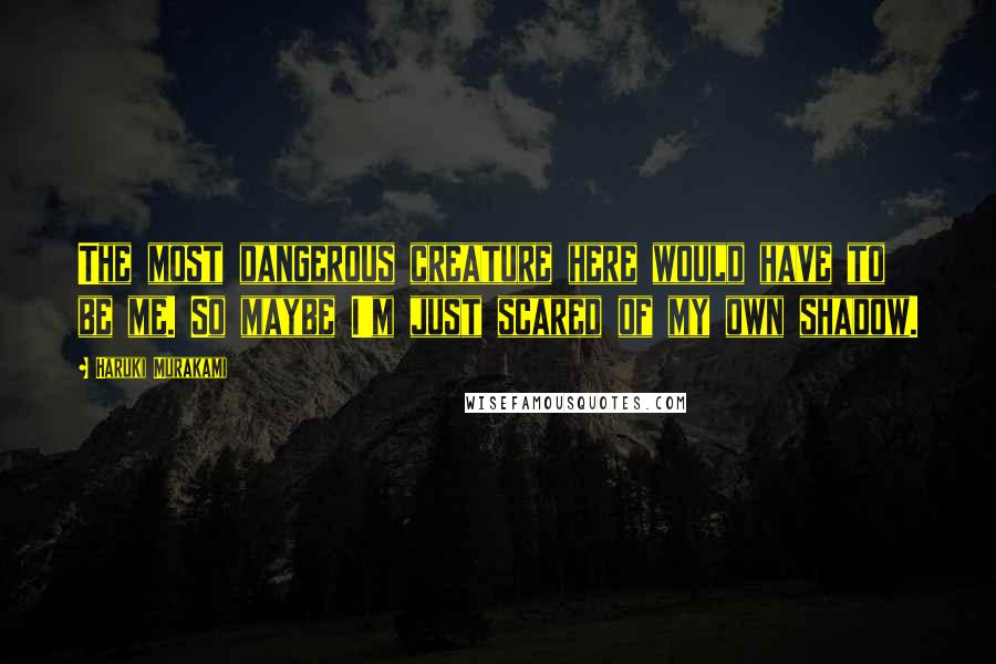 Haruki Murakami Quotes: The most dangerous creature here would have to be me. So maybe I'm just scared of my own shadow.