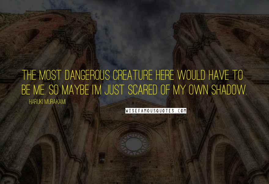 Haruki Murakami Quotes: The most dangerous creature here would have to be me. So maybe I'm just scared of my own shadow.