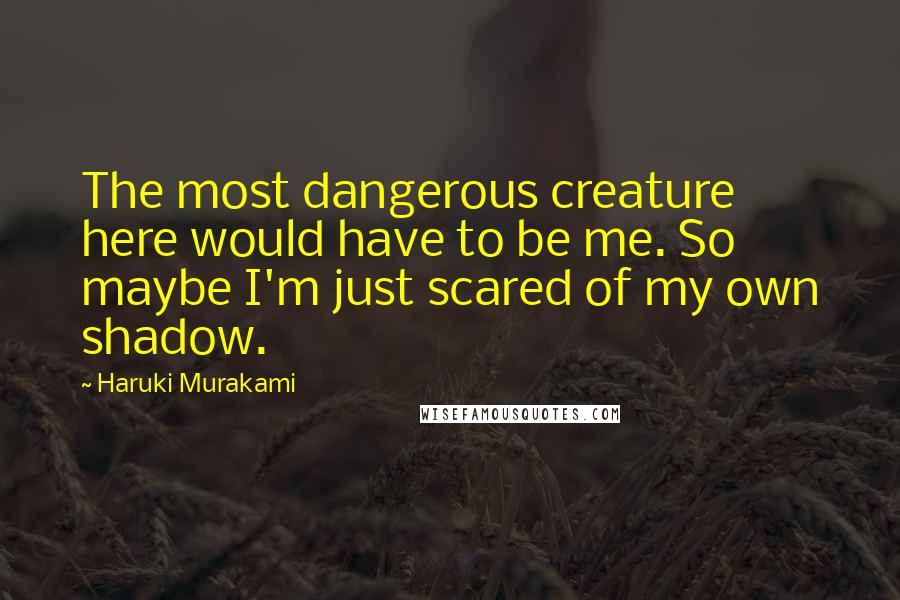 Haruki Murakami Quotes: The most dangerous creature here would have to be me. So maybe I'm just scared of my own shadow.
