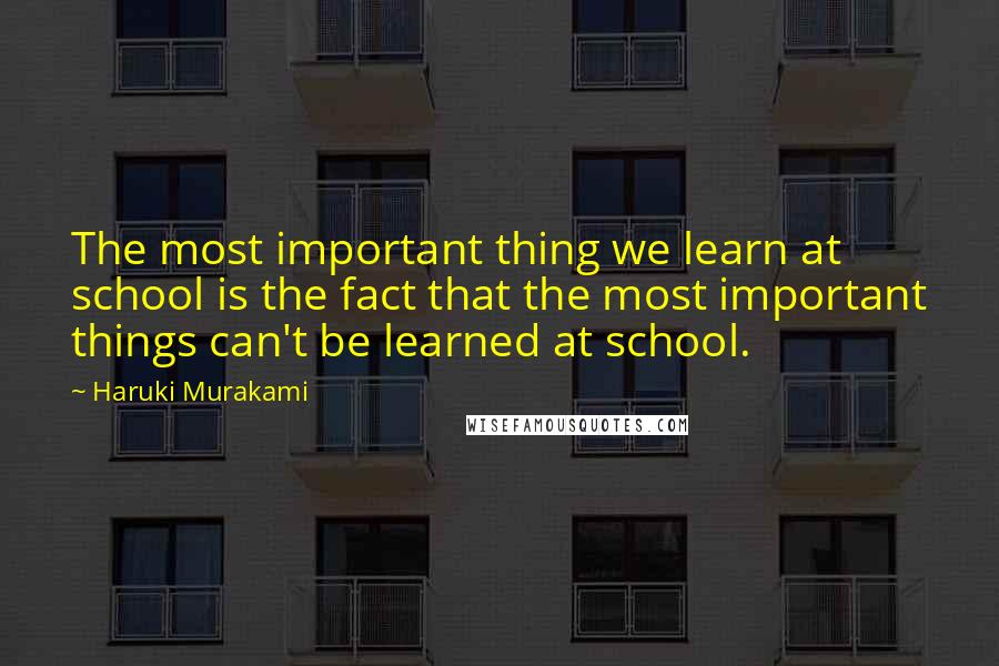 Haruki Murakami Quotes: The most important thing we learn at school is the fact that the most important things can't be learned at school.