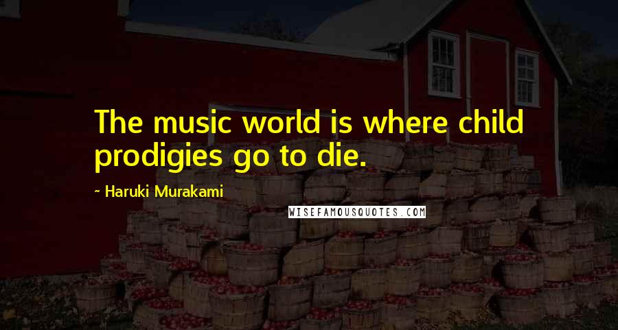 Haruki Murakami Quotes: The music world is where child prodigies go to die.