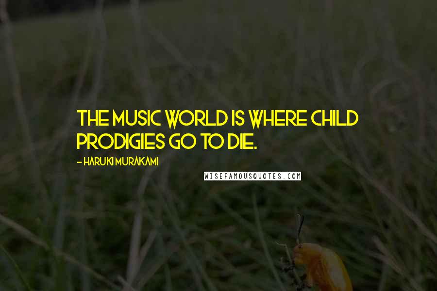 Haruki Murakami Quotes: The music world is where child prodigies go to die.