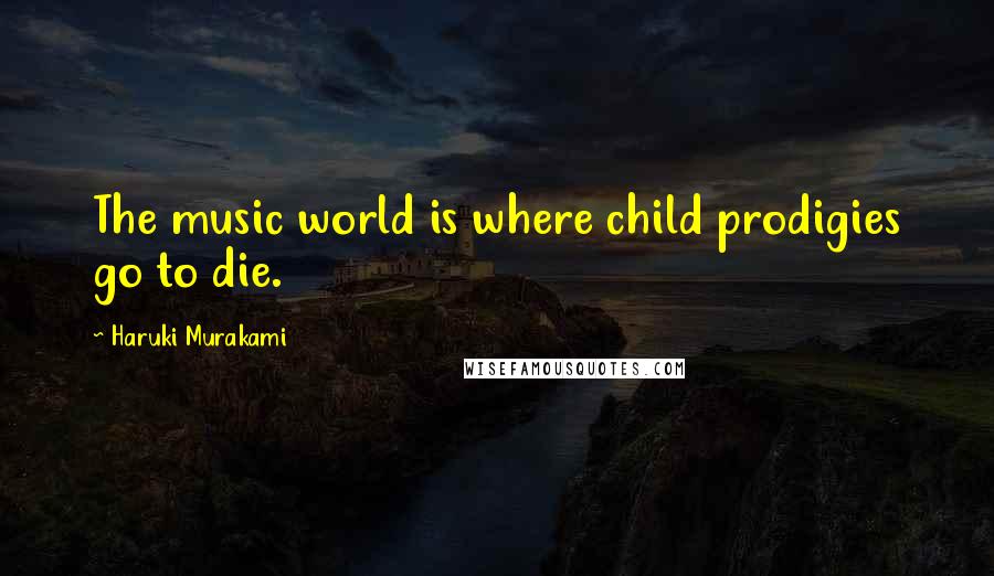 Haruki Murakami Quotes: The music world is where child prodigies go to die.