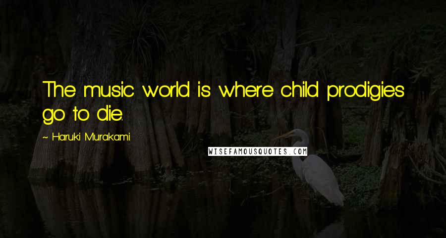 Haruki Murakami Quotes: The music world is where child prodigies go to die.