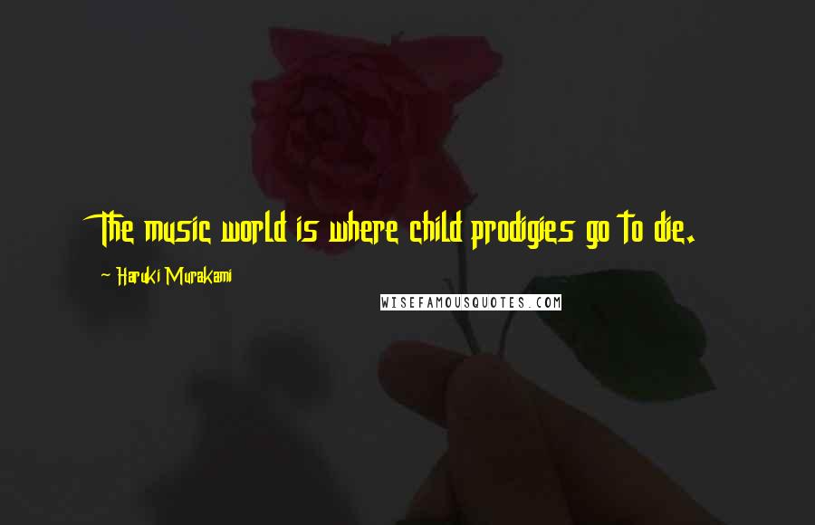 Haruki Murakami Quotes: The music world is where child prodigies go to die.