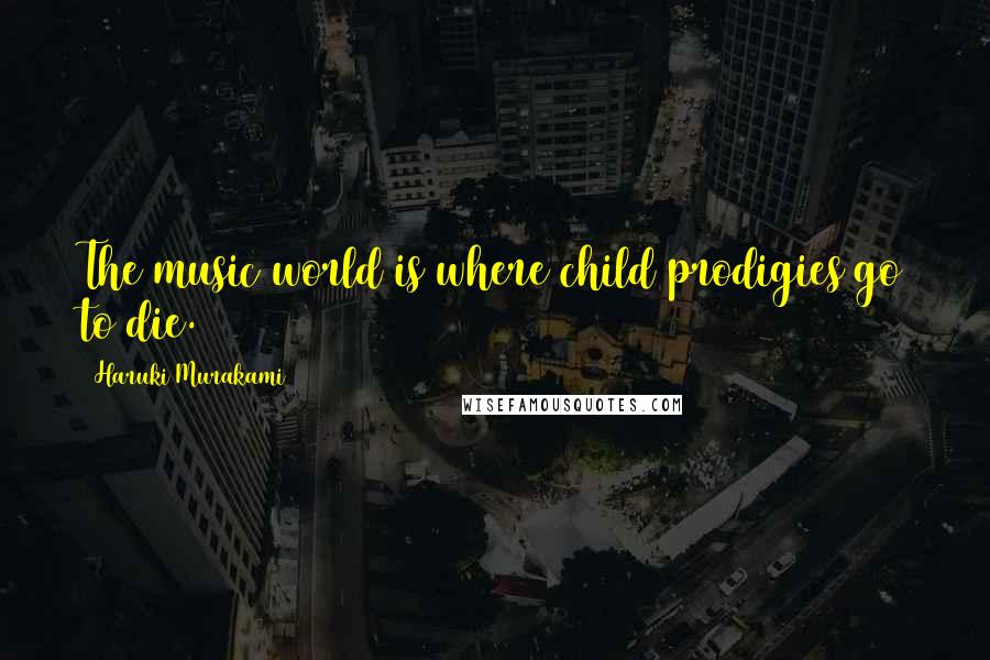 Haruki Murakami Quotes: The music world is where child prodigies go to die.