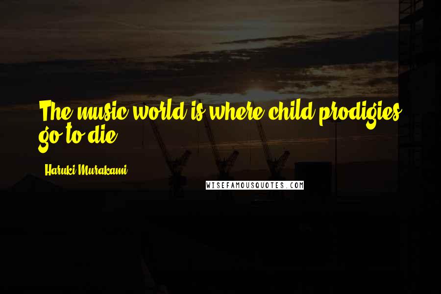 Haruki Murakami Quotes: The music world is where child prodigies go to die.