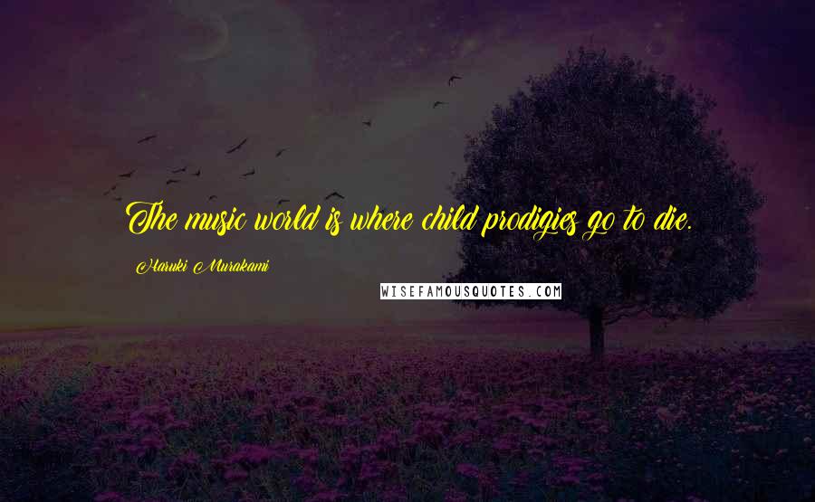 Haruki Murakami Quotes: The music world is where child prodigies go to die.