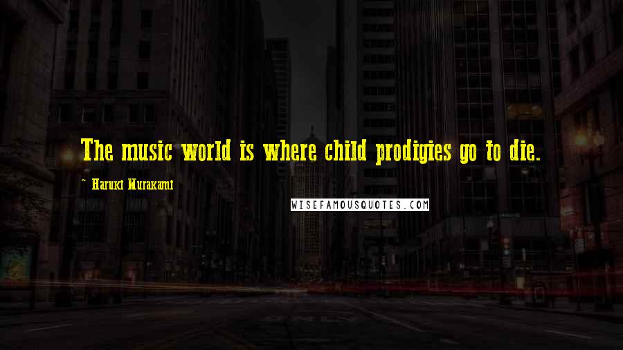 Haruki Murakami Quotes: The music world is where child prodigies go to die.