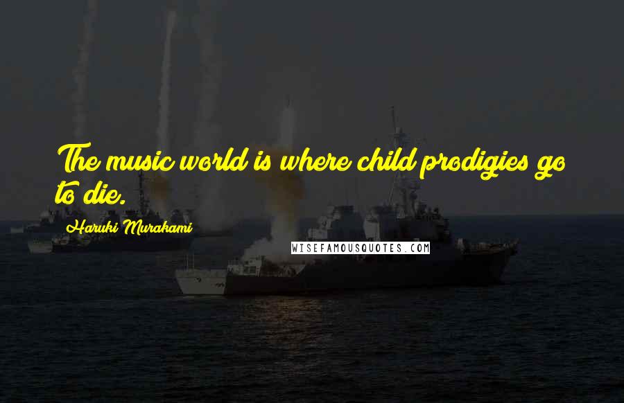 Haruki Murakami Quotes: The music world is where child prodigies go to die.