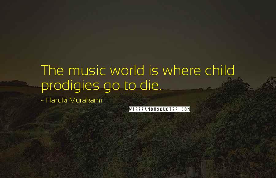 Haruki Murakami Quotes: The music world is where child prodigies go to die.