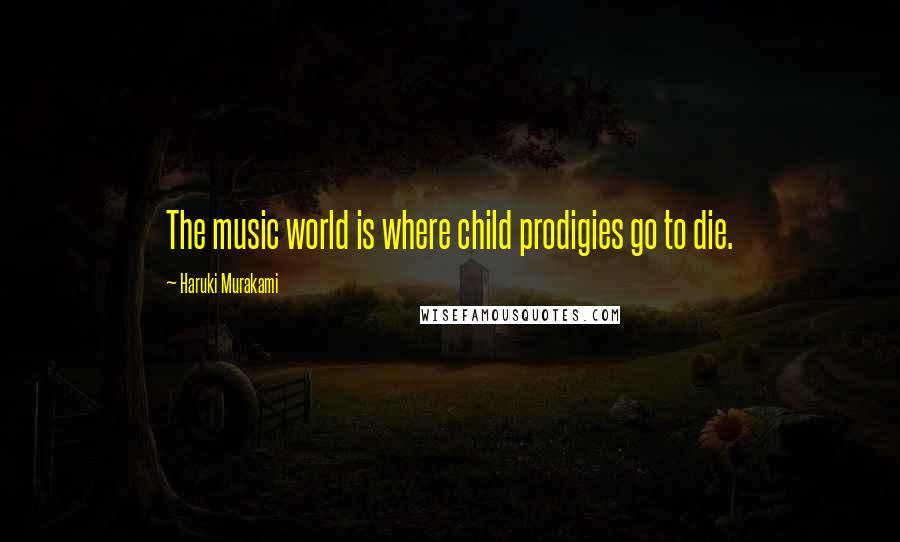 Haruki Murakami Quotes: The music world is where child prodigies go to die.