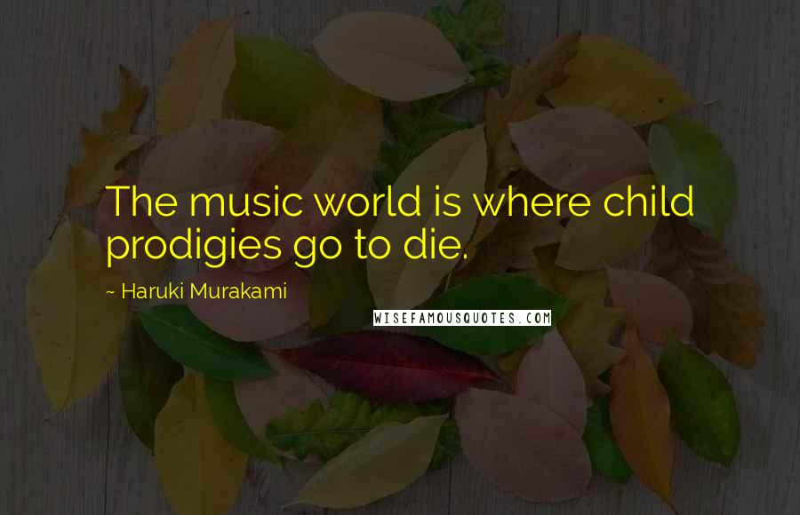 Haruki Murakami Quotes: The music world is where child prodigies go to die.