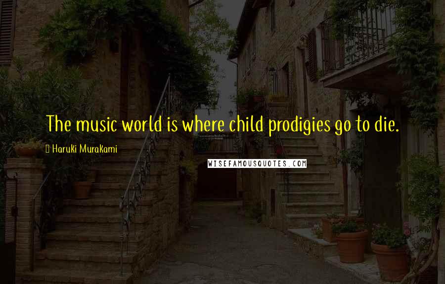 Haruki Murakami Quotes: The music world is where child prodigies go to die.