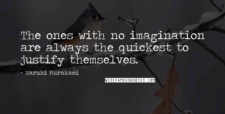 Haruki Murakami Quotes: The ones with no imagination are always the quickest to justify themselves.