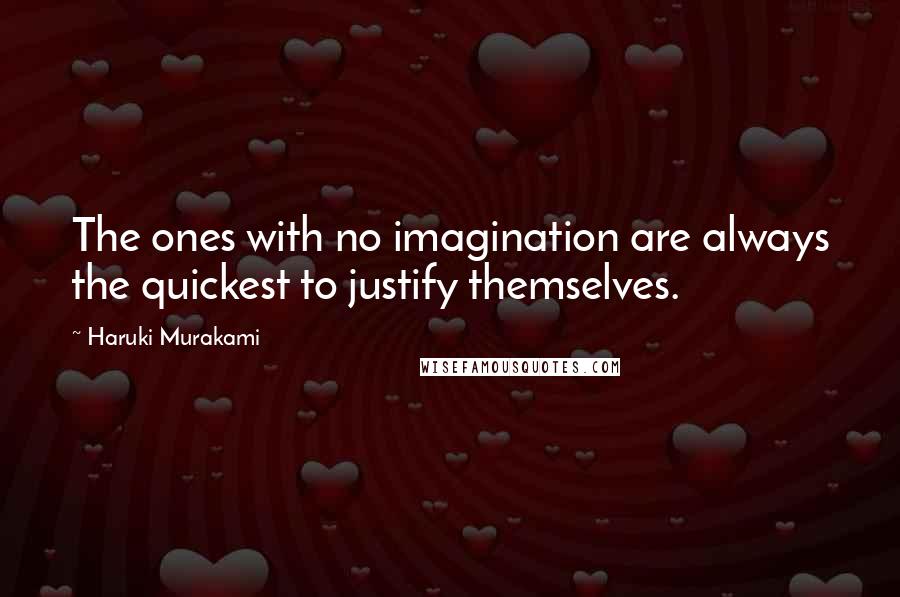 Haruki Murakami Quotes: The ones with no imagination are always the quickest to justify themselves.