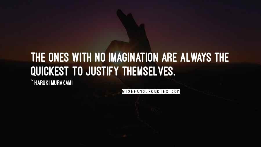 Haruki Murakami Quotes: The ones with no imagination are always the quickest to justify themselves.