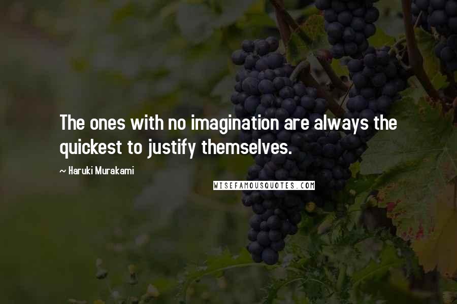 Haruki Murakami Quotes: The ones with no imagination are always the quickest to justify themselves.