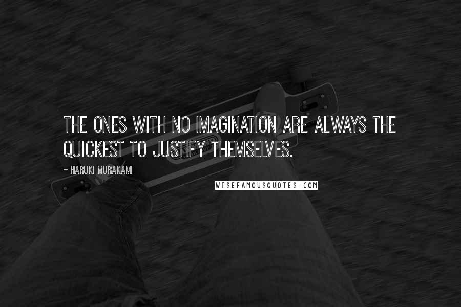 Haruki Murakami Quotes: The ones with no imagination are always the quickest to justify themselves.