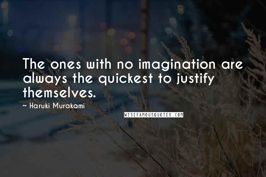 Haruki Murakami Quotes: The ones with no imagination are always the quickest to justify themselves.