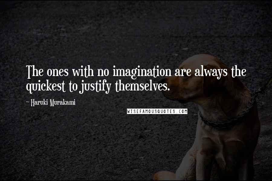 Haruki Murakami Quotes: The ones with no imagination are always the quickest to justify themselves.