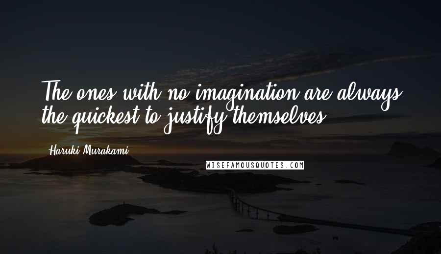 Haruki Murakami Quotes: The ones with no imagination are always the quickest to justify themselves.